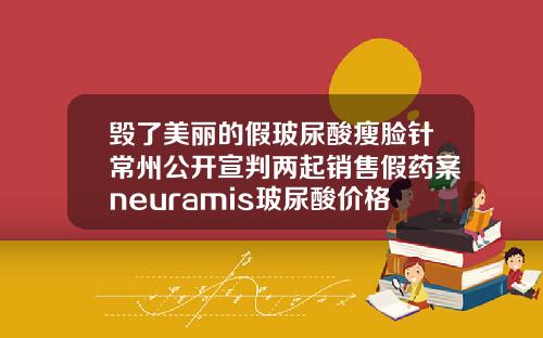 毁了美丽的假玻尿酸瘦脸针常州公开宣判两起销售假药案neuramis玻尿酸价格