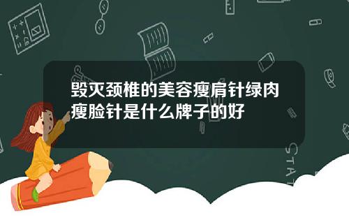 毁灭颈椎的美容瘦肩针绿肉瘦脸针是什么牌子的好