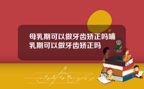 母乳期可以做牙齿矫正吗哺乳期可以做牙齿矫正吗
