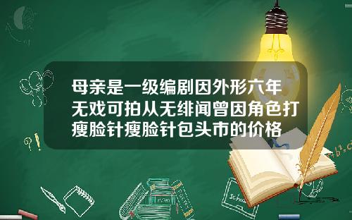 母亲是一级编剧因外形六年无戏可拍从无绯闻曾因角色打瘦脸针瘦脸针包头市的价格