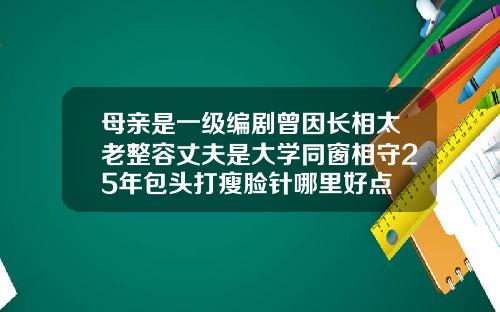 母亲是一级编剧曾因长相太老整容丈夫是大学同窗相守25年包头打瘦脸针哪里好点