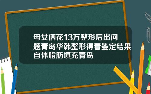 母女俩花13万整形后出问题青岛华韩整形得看鉴定结果自体脂肪填充青岛