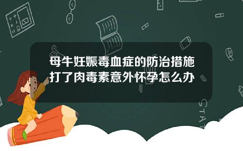 母牛妊娠毒血症的防治措施打了肉毒素意外怀孕怎么办