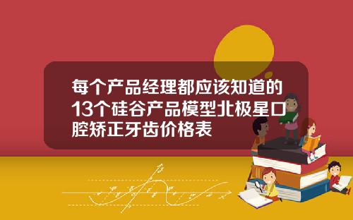 每个产品经理都应该知道的13个硅谷产品模型北极星口腔矫正牙齿价格表