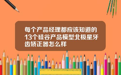 每个产品经理都应该知道的13个硅谷产品模型北极星牙齿矫正器怎么样