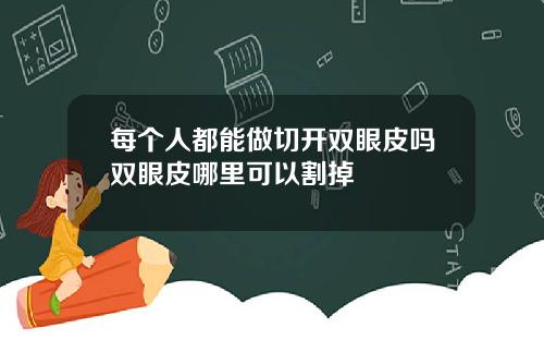 每个人都能做切开双眼皮吗双眼皮哪里可以割掉
