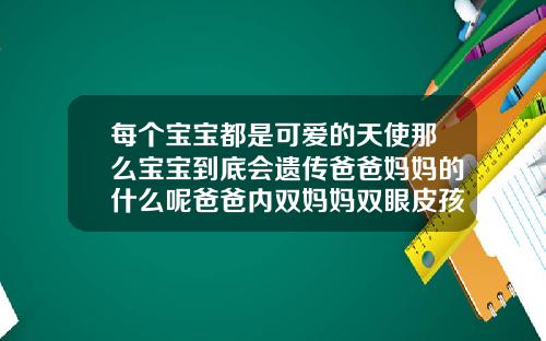 每个宝宝都是可爱的天使那么宝宝到底会遗传爸爸妈妈的什么呢爸爸内双妈妈双眼皮孩子单眼皮