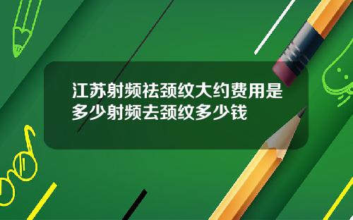 江苏射频祛颈纹大约费用是多少射频去颈纹多少钱