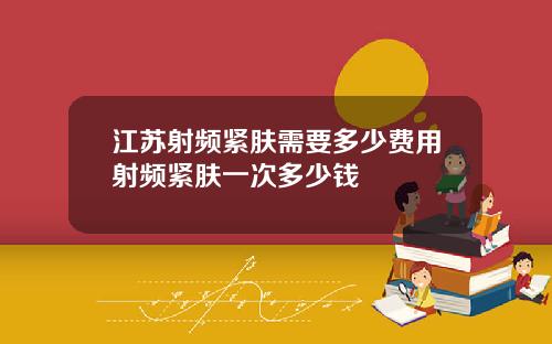 江苏射频紧肤需要多少费用射频紧肤一次多少钱