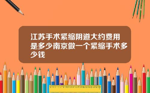 江苏手术紧缩阴道大约费用是多少南京做一个紧缩手术多少钱