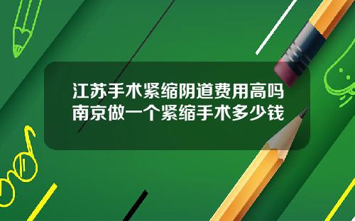 江苏手术紧缩阴道费用高吗南京做一个紧缩手术多少钱