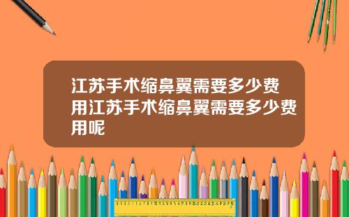 江苏手术缩鼻翼需要多少费用江苏手术缩鼻翼需要多少费用呢
