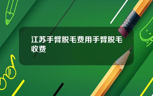 江苏手臂脱毛费用手臂脱毛收费