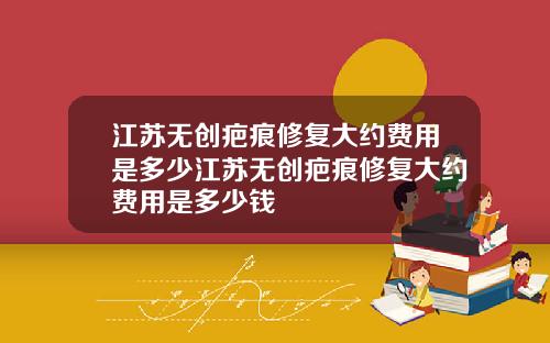 江苏无创疤痕修复大约费用是多少江苏无创疤痕修复大约费用是多少钱