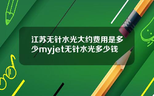 江苏无针水光大约费用是多少myjet无针水光多少钱