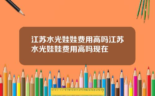 江苏水光娃娃费用高吗江苏水光娃娃费用高吗现在