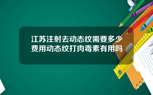 江苏注射去动态纹需要多少费用动态纹打肉毒素有用吗