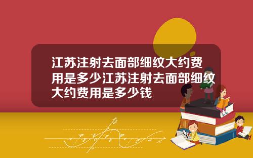 江苏注射去面部细纹大约费用是多少江苏注射去面部细纹大约费用是多少钱