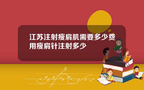 江苏注射瘦肩肌需要多少费用瘦肩针注射多少