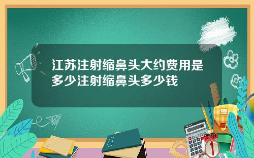 江苏注射缩鼻头大约费用是多少注射缩鼻头多少钱