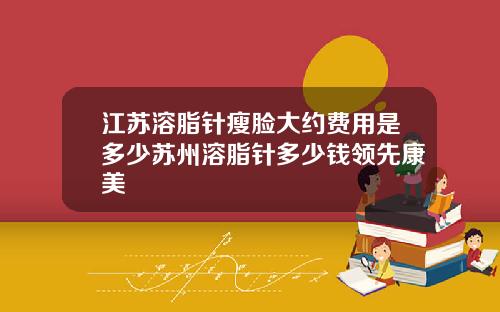 江苏溶脂针瘦脸大约费用是多少苏州溶脂针多少钱领先康美