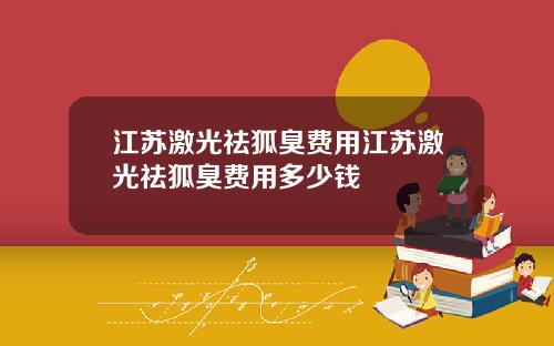 江苏激光祛狐臭费用江苏激光祛狐臭费用多少钱