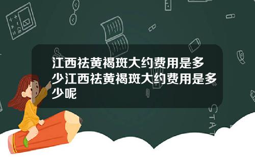 江西祛黄褐斑大约费用是多少江西祛黄褐斑大约费用是多少呢