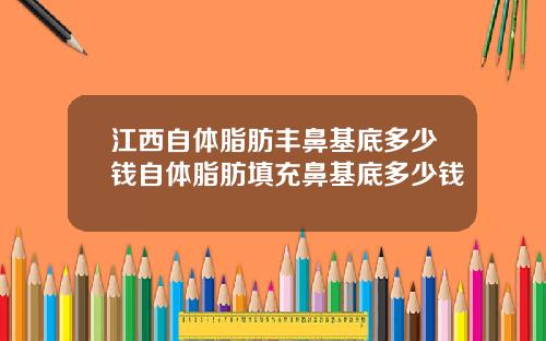 江西自体脂肪丰鼻基底多少钱自体脂肪填充鼻基底多少钱