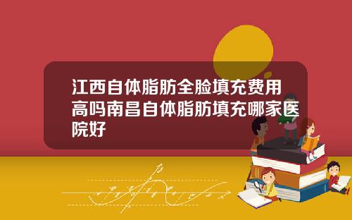 江西自体脂肪全脸填充费用高吗南昌自体脂肪填充哪家医院好