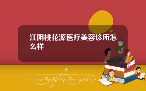 江阴桃花源医疗美容诊所怎么样