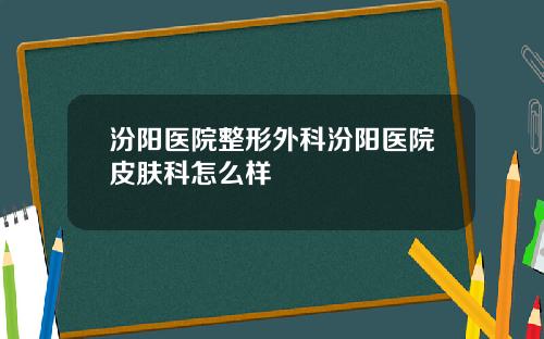 汾阳医院整形外科汾阳医院皮肤科怎么样