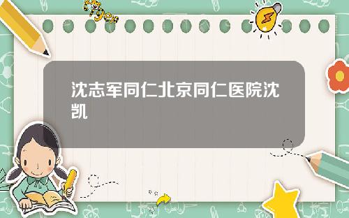 沈志军同仁北京同仁医院沈凯