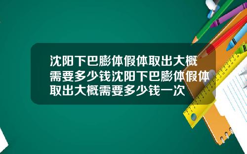 沈阳下巴膨体假体取出大概需要多少钱沈阳下巴膨体假体取出大概需要多少钱一次