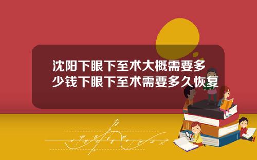 沈阳下眼下至术大概需要多少钱下眼下至术需要多久恢复