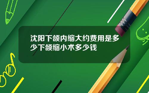 沈阳下颌内缩大约费用是多少下颌缩小术多少钱