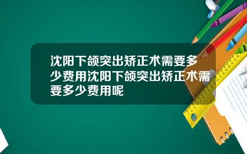 沈阳下颌突出矫正术需要多少费用沈阳下颌突出矫正术需要多少费用呢