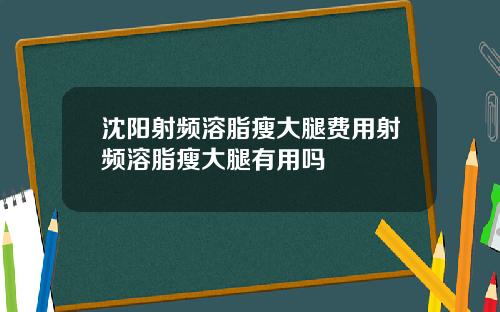 沈阳射频溶脂瘦大腿费用射频溶脂瘦大腿有用吗