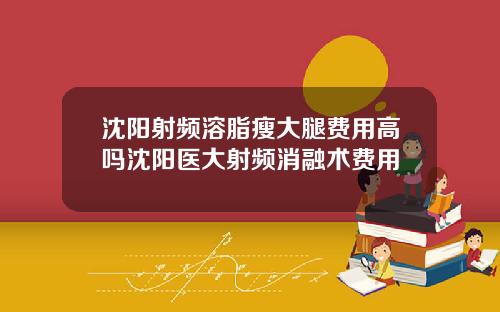 沈阳射频溶脂瘦大腿费用高吗沈阳医大射频消融术费用