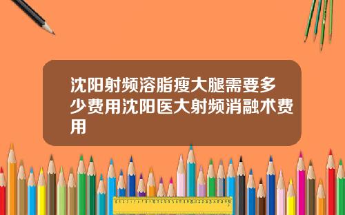 沈阳射频溶脂瘦大腿需要多少费用沈阳医大射频消融术费用
