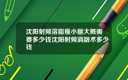 沈阳射频溶脂瘦小腿大概需要多少钱沈阳射频消融术多少钱