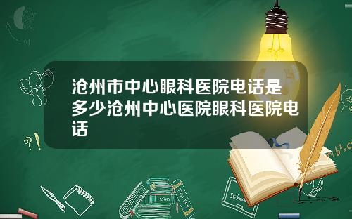 沧州市中心眼科医院电话是多少沧州中心医院眼科医院电话