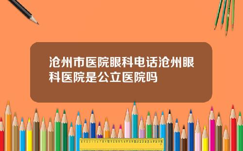 沧州市医院眼科电话沧州眼科医院是公立医院吗