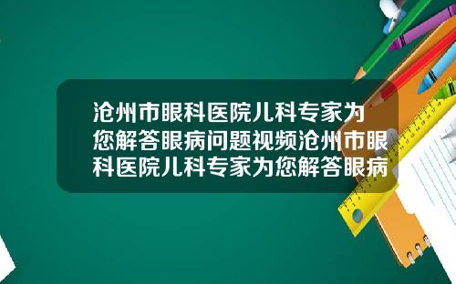 沧州市眼科医院儿科专家为您解答眼病问题视频沧州市眼科医院儿科专家为您解答眼病问题电话