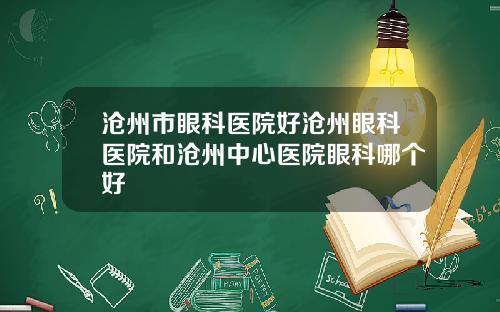 沧州市眼科医院好沧州眼科医院和沧州中心医院眼科哪个好