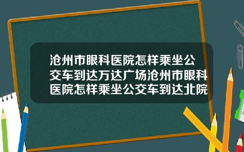 沧州市眼科医院怎样乘坐公交车到达万达广场沧州市眼科医院怎样乘坐公交车到达北院