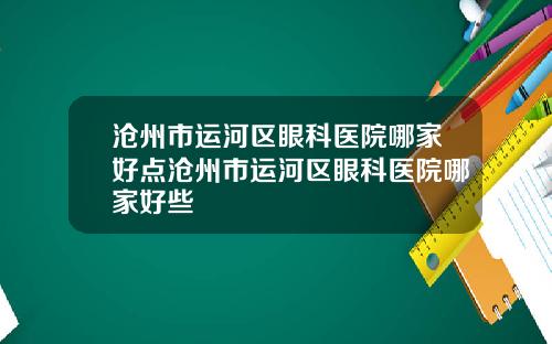 沧州市运河区眼科医院哪家好点沧州市运河区眼科医院哪家好些