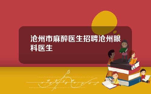 沧州市麻醉医生招聘沧州眼科医生