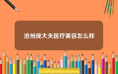 沧州庞大夫医疗美容怎么样