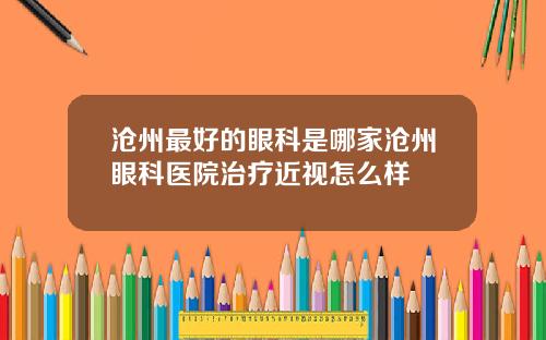 沧州最好的眼科是哪家沧州眼科医院治疗近视怎么样