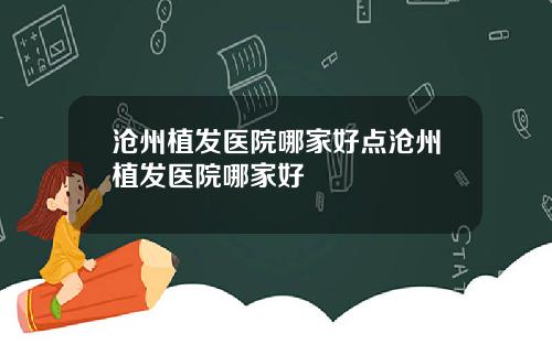 沧州植发医院哪家好点沧州植发医院哪家好